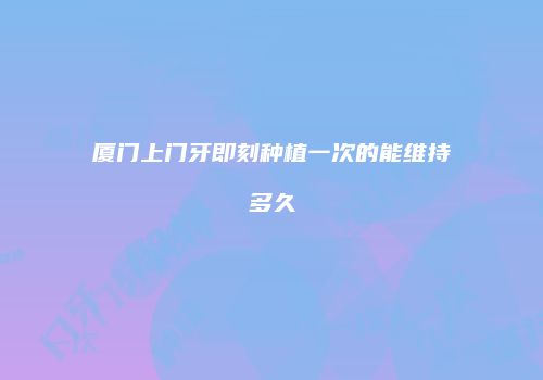 厦门上门牙即刻种植一次的能维持多久