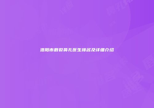 洛阳市唇裂鼻孔医生排名及详细介绍