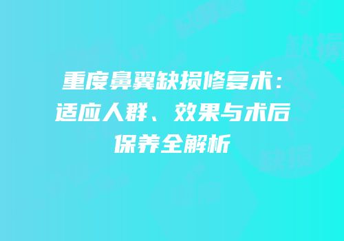 重度鼻翼缺损修复术：适应人群、效果与术后保养全解析