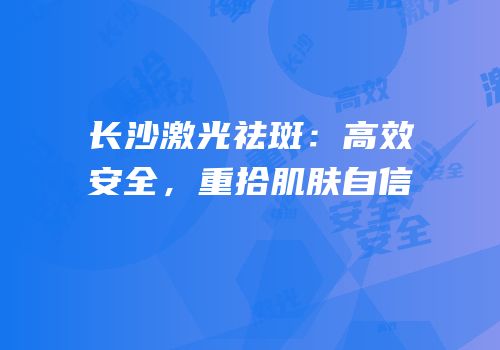 长沙激光祛斑：高效安全，重拾肌肤自信