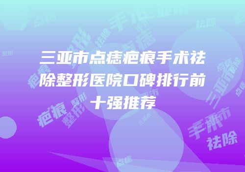 三亚市点痣疤痕手术祛除整形医院口碑排行前十强推荐