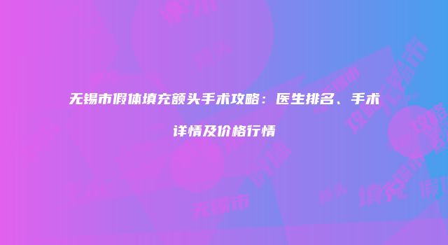 无锡市假体填充额头手术攻略：医生排名、手术详情及价格行情