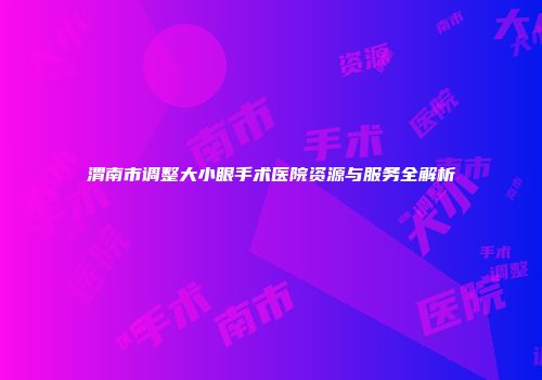 渭南市调整大小眼手术医院资源与服务全解析