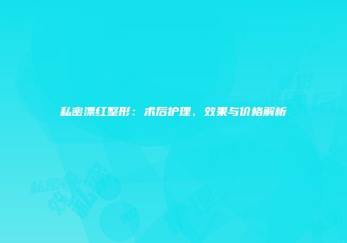 私密漂红整形：术后护理、效果与价格解析