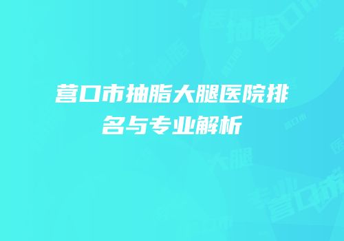 营口市抽脂大腿医院排名与专业解析