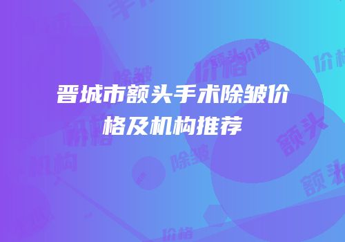 晋城市额头手术除皱价格及机构推荐