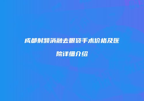 成都射频消融去眼袋手术价格及医院详细介绍