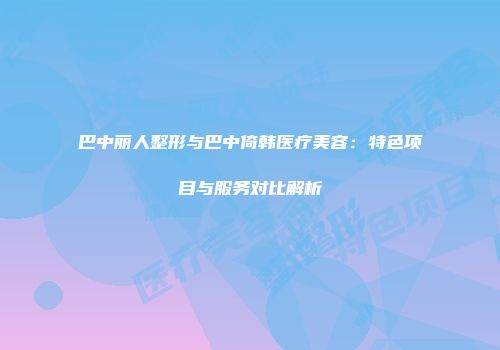 巴中丽人整形与巴中倚韩医疗美容：特色项目与服务对比解析