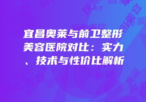 宜昌奥莱与前卫整形美容医院对比：实力、技术与性价比解析