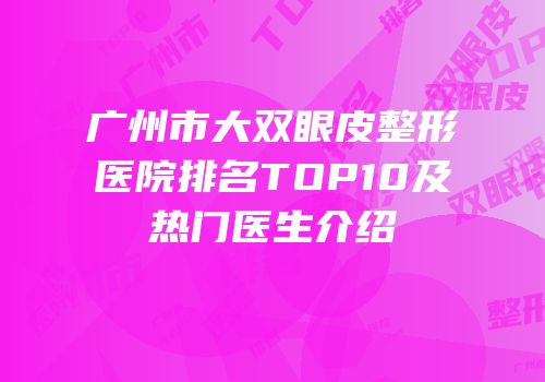 广州市大双眼皮整形医院排名TOP10及热门医生介绍