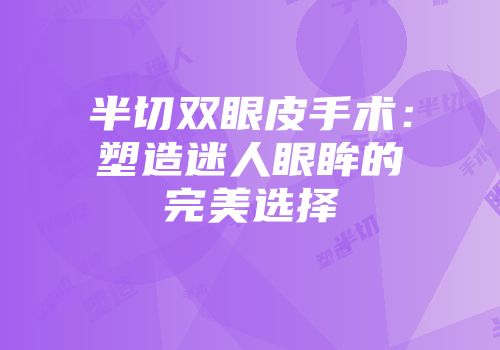 半切双眼皮手术：塑造迷人眼眸的完美选择