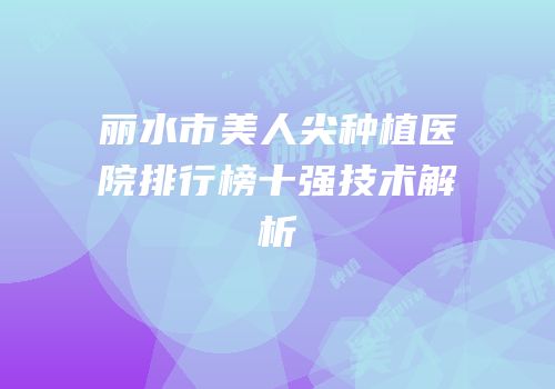 丽水市美人尖种植医院排行榜十强技术解析