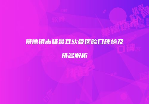 景德镇市隆鼻耳软骨医院口碑榜及排名解析