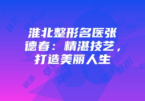 淮北整形名医张德春：精湛技艺，打造美丽人生