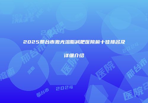 2025邢台市激光溶脂减肥医院前十佳排名及详细介绍