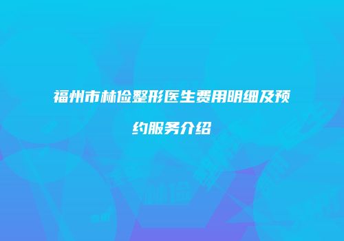 福州市林俭整形医生费用明细及预约服务介绍
