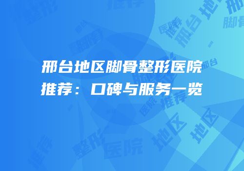 邢台地区脚骨整形医院推荐：口碑与服务一览
