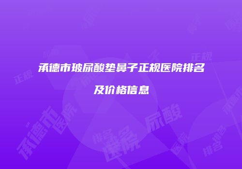 承德市玻尿酸垫鼻子正规医院排名及价格信息