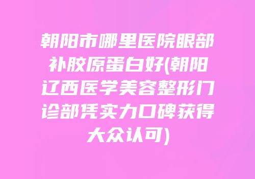 朝阳市哪里医院眼部补胶原蛋白好(朝阳辽西医学美容整形门诊部凭实力口碑获得大众认可)
