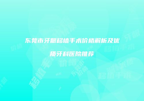 东莞市牙龈移植手术价格解析及优质牙科医院推荐