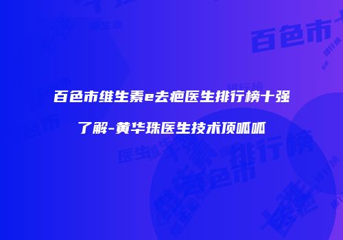 百色市维生素e去疤医生排行榜十强了解-黄华珠医生技术顶呱呱