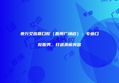 泰兴艾齿嘉口腔（吾悦广场店）：专业口腔服务，打造美丽笑容
