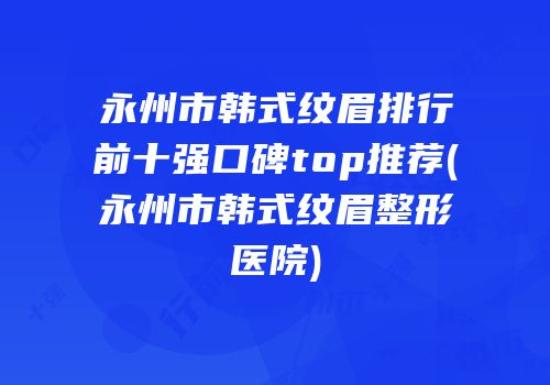 永州市韩式纹眉排行前十强口碑top推荐(永州市韩式纹眉整形医院)