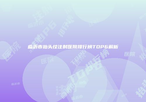 临沂市抬头纹注射医院排行榜TOP6解析