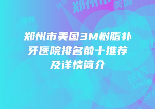 郑州市美国3M树脂补牙医院排名前十推荐及详情简介