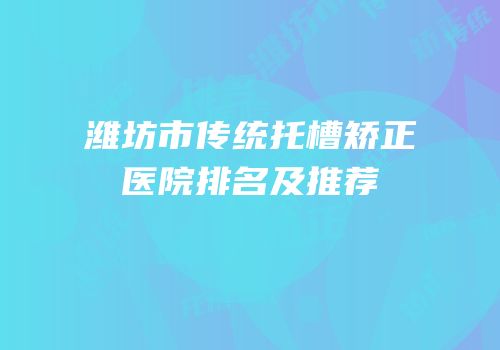 潍坊市传统托槽矫正医院排名及推荐