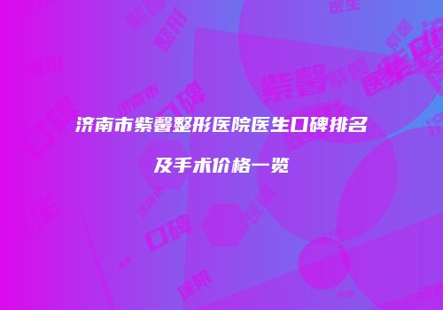 济南市紫馨整形医院医生口碑排名及手术价格一览