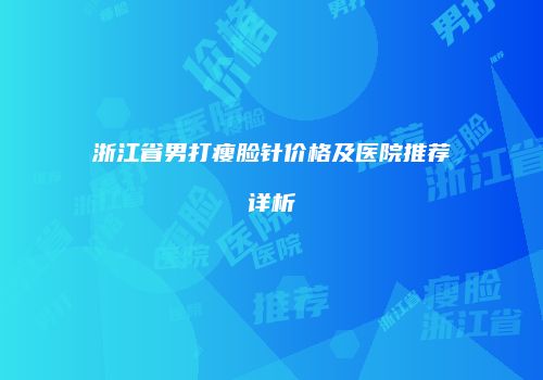 浙江省男打瘦脸针价格及医院推荐详析