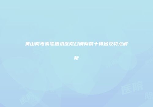 黄山肉毒素除皱术医院口碑榜前十排名及特点解析