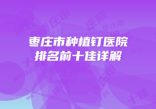 枣庄市种植钉医院排名前十佳详解
