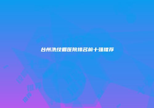 台州洗纹眉医院排名前十强推荐