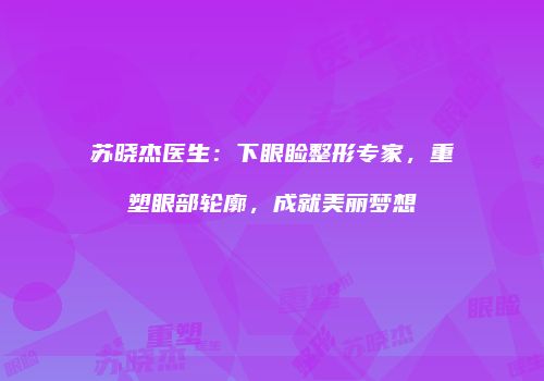 苏晓杰医生：下眼睑整形专家，重塑眼部轮廓，成就美丽梦想