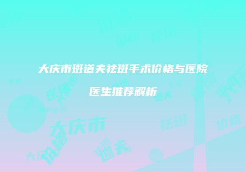 大庆市斑道夫祛斑手术价格与医院医生推荐解析