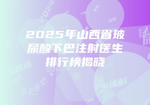2025年山西省玻尿酸下巴注射医生排行榜揭晓