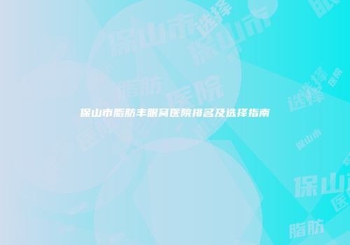 保山市脂肪丰眼窝医院排名及选择指南