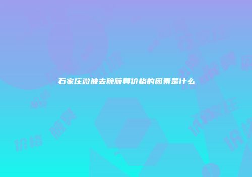 石家庄微波去除腋臭价格的因素是什么