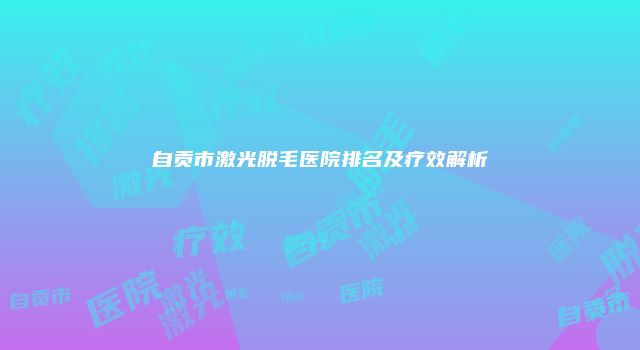 自贡市激光脱毛医院排名及疗效解析