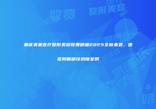 重庆美莱医疗整形美容收费明细2025全新来袭，速览附眼部纹消除案例