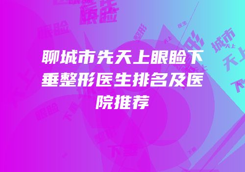 聊城市先天上眼睑下垂整形医生排名及医院推荐