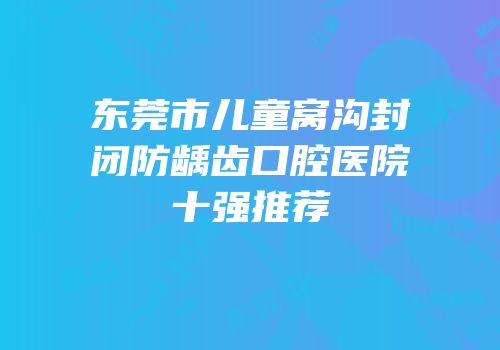 东莞市儿童窝沟封闭防龋齿口腔医院十强推荐