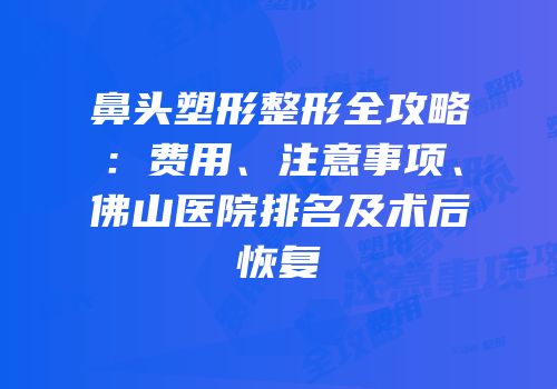 鼻头塑形整形全攻略：费用、注意事项、佛山医院排名及术后恢复