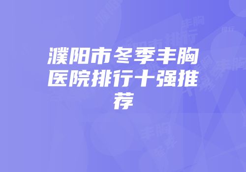 濮阳市冬季丰胸医院排行十强推荐