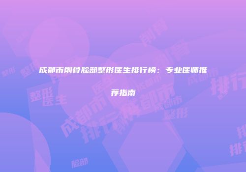 成都市削骨脸部整形医生排行榜：专业医师推荐指南