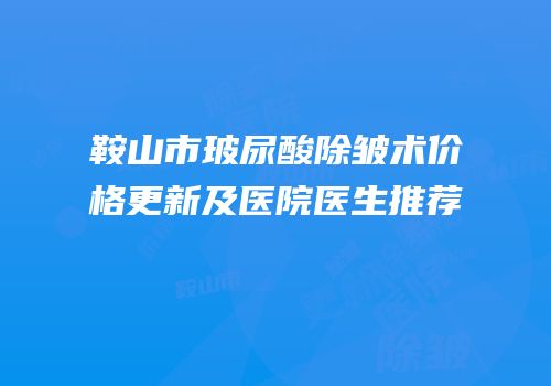 鞍山市玻尿酸除皱术价格更新及医院医生推荐