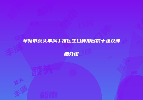 阜新市额头丰满手术医生口碑排名前十强及详细介绍