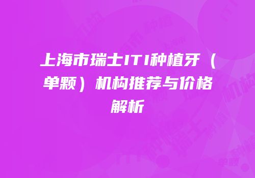 上海市瑞士ITI种植牙（单颗）机构推荐与价格解析